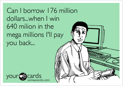 Can I borrow 176 million dollars...when I win
640 milion in the
mega millions I'll pay
you back...