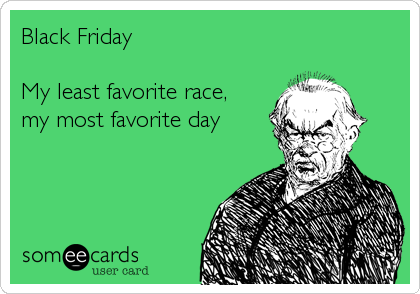 Black Friday

My least favorite race, 
my most favorite day