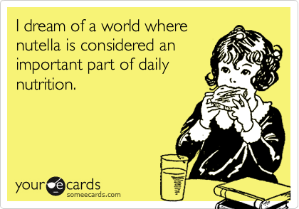I dream of a world where
nutella is considered an
important part of daily
nutrition. 