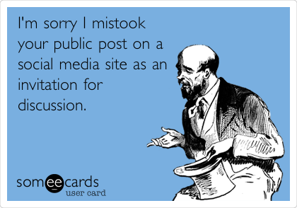 I'm sorry I mistook
your public post on a 
social media site as an
invitation for
discussion.