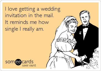 I love getting a wedding
invitation in the mail.  
It reminds me how
single I really am.