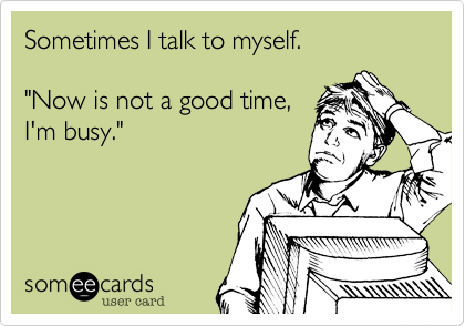 Sometimes I talk to myself.

"Now is not a good time%2C
I'm busy."