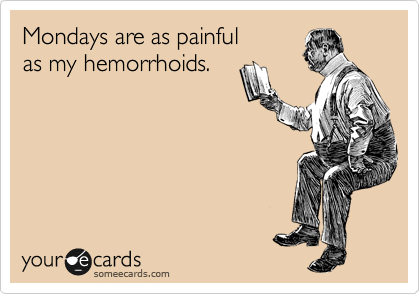 Mondays are as painful
as my hemorroids.