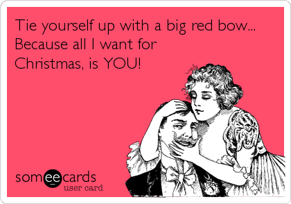 Tie yourself up with a big red bow...
Because all I want for 
Christmas, is YOU! 