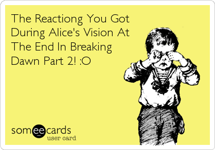 The Reactiong You Got
During Alice's Vision At
The End In Breaking
Dawn Part 2! :O