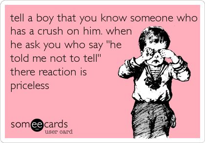 tell a boy that you know someone who
has a crush on him. when
he ask you who say "he
told me not to tell"
there reaction is
priceless