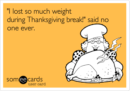 "I lost so much weight during Thanksgiving break!" said no
one ever.