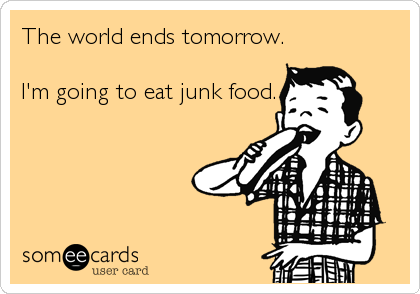 The world ends tomorrow.

I'm going to eat junk food.