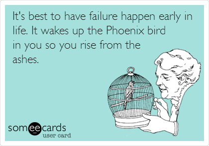 It's best to have failure happen early in
life. It wakes up the Phoenix bird
in you so you rise from the
ashes.
