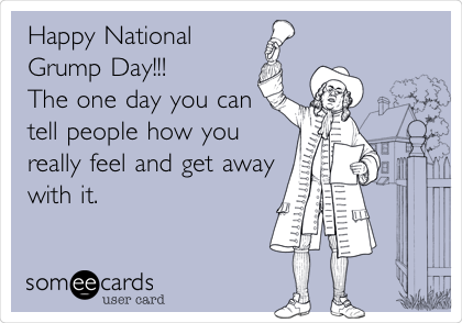 Happy National       
Grump Day!!!       
The one day you can 
tell people how you
really feel and get away
with it.