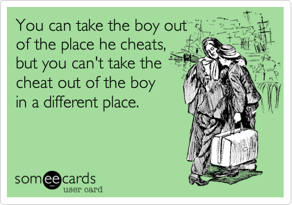 You can take the boy out 
of the place he cheats, 
but you can't take the
cheat out of the boy 
in a different place.