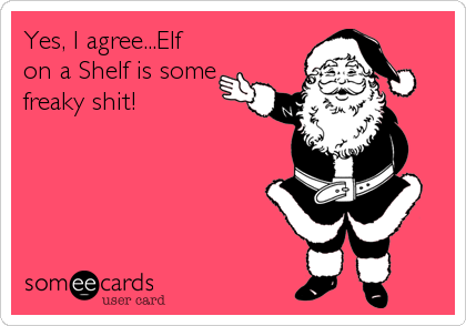 Yes, I agree...Elf
on a Shelf is some
freaky shit!
