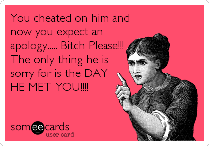 You cheated on him and
now you expect an
apology..... Bitch Please!!!
The only thing he is
sorry for is the DAY
HE MET YOU!!!!