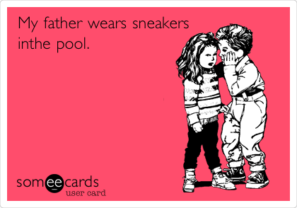My father wears sneakers
inthe pool.