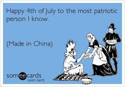 Happy 4th of July to the most patriotic
person I know.


(Made in China)