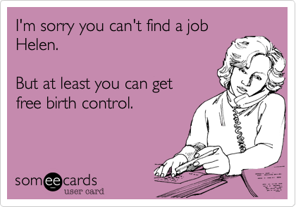 I'm sorry you can't find a job
Helen. 

But at least you can get
free birth control.
