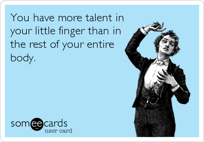 You have more talent in
your little finger than in
the rest of your entire
body.