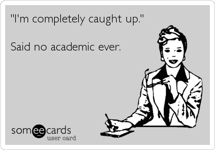 "I'm completely caught up."

Said no academic ever.