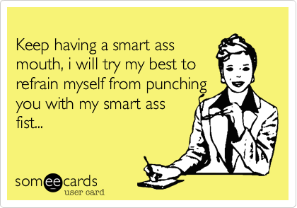 
Keep having a smart ass
mouth%2C i will try my best to
refrain myself from punching
you with my smart ass
fist...
