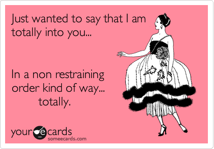 Just wanted to say that I am
totally into you...


In a non restraining
order kind of way... 
        totally. 