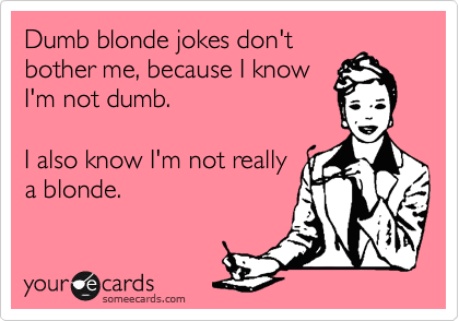 Dumb blonde jokes don't
bother me, because I know
I'm not dumb.

I also know I'm not really
a blonde.