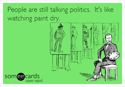 People are still talking politics.  It's like
watching paint dry.