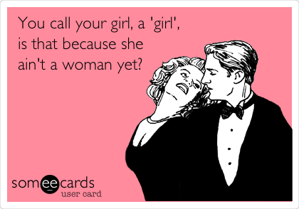 You call your girl, a 'girl',
is that because she
ain't a woman yet?