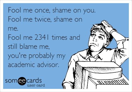 Fool me once, shame on you.
Fool me twice, shame on
me.
Fool me 2341 times and
still blame me,
you're probably my
academic advisor.