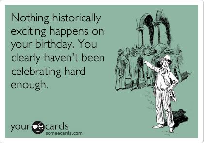Nothing historically
exciting happens on 
your birthday. You 
clearly haven't been
celebrating hard
enough.