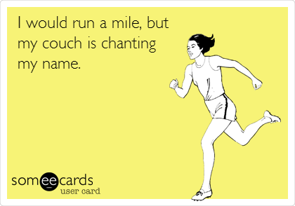 I would run a mile, but
my couch is chanting 
my name.