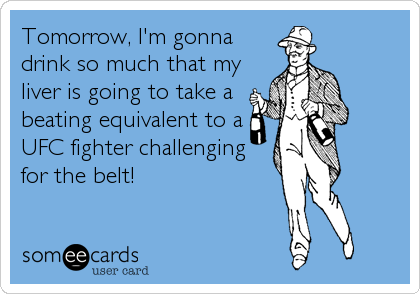 Tomorrow, I'm gonna
drink so much that my
liver is going to take a
beating equivalent to a
UFC fighter challenging
for the belt!