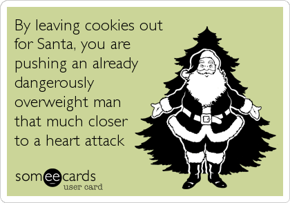 By leaving cookies out
for Santa, you are
pushing an already
dangerously
overweight man
that much closer
to a heart attack