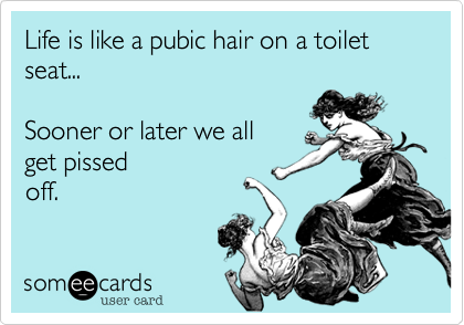 Life is like a pubic hair on a toilet seat...   

Sooner or later we all 
get pissed
off.