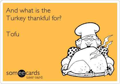 And what is the  
Turkey thankful for?

Tofu