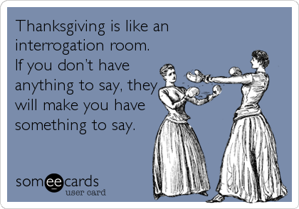 Thanksgiving is like an
interrogation room.
If you donâ€™t have
anything to say, they
will make you have 
something to say.