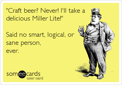 "Craft beer? Never! I'll take a 
delicious Miller Lite!"

Said no smart, logical, or
sane person,
ever.