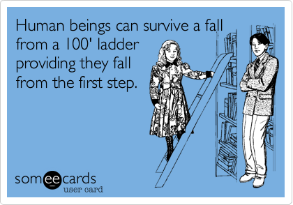 Human beings can survive a fall
from a 100' ladder
providing they fall
from the first step.