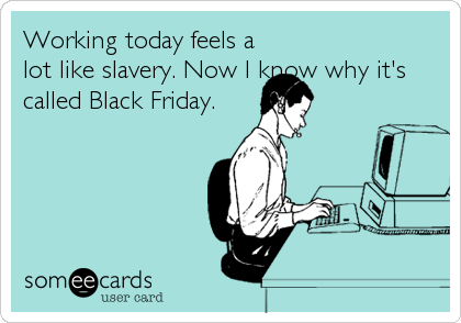 Working today feels a
lot like slavery. Now I know why it's
called Black Friday.