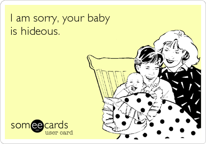 I am sorry, your baby
is hideous.