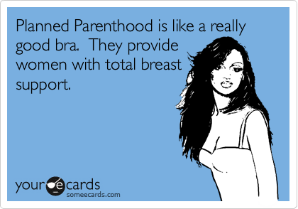 Planned Parenthood is like a really good bra.  They provide
women with total breast
support.