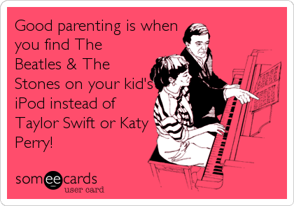 Good parenting is when
you find The
Beatles & The
Stones on your kid's
iPod instead of
Taylor Swift or Katy
Perry!