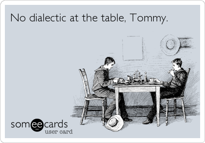 No dialectic at the table, Tommy.