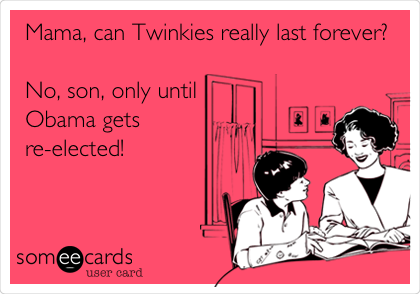 Mama, can Twinkies really last forever?

No, son, only until
Obama gets
re-elected!