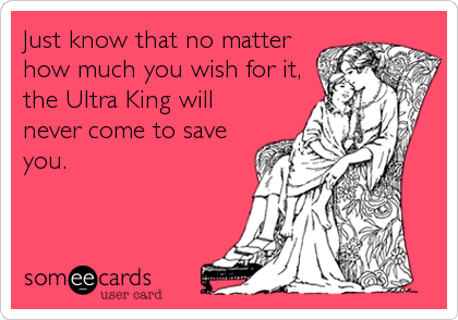 Just know that no matter
how much you wish for it,
the Ultra King will
never come to save
you.