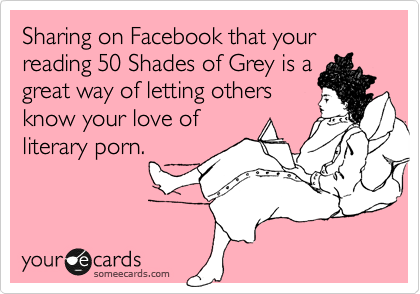 Sharing on Facebook that your reading 50 Shades of Grey is a
great way of letting others
know your love of
literary porn.