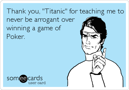 Thank you, "Titanic" for teaching me to
never be arrogant over 
winning a game of 
Poker.