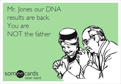 Mr. Jones our DNA
results are back.
You are
NOT the father