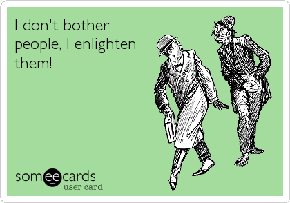 I don't bother
people, I enlighten
them!