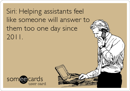 Siri: Helping assistants feel
like someone will answer to
them too one day since
2011.