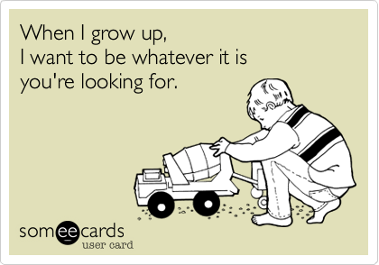 When I grow up, 
I want to be whatever it is 
you're looking for.